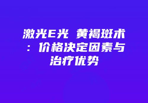 激光E光袪黄褐斑术：价格决定因素与治疗优势