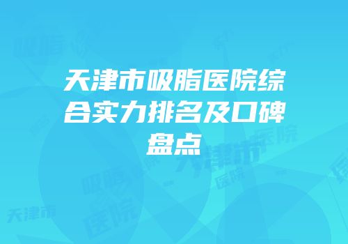 天津市吸脂医院综合实力排名及口碑盘点