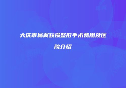 大庆市鼻翼缺损整形手术费用及医院介绍