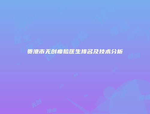 贵港市无创瘦脸医生排名及技术分析