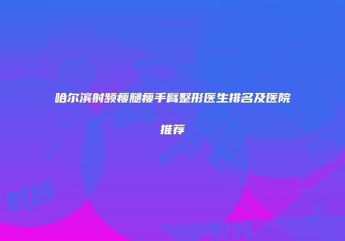 哈尔滨射频瘦腿瘦手臂整形医生排名及医院推荐