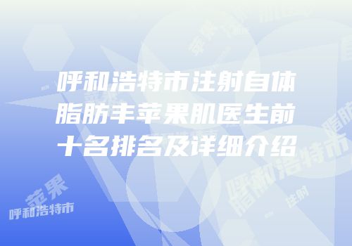 呼和浩特市注射自体脂肪丰苹果肌医生前十名排名及详细介绍