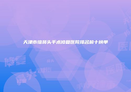 天津市缩鼻头手术修复医院排名前十榜单