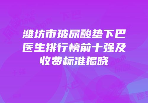 潍坊市玻尿酸垫下巴医生排行榜前十强及收费标准揭晓