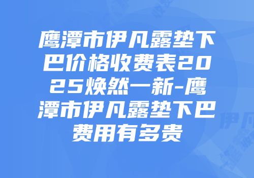 鹰潭市伊凡露垫下巴价格收费表2025焕然一新-鹰潭市伊凡露垫下巴费用有多贵