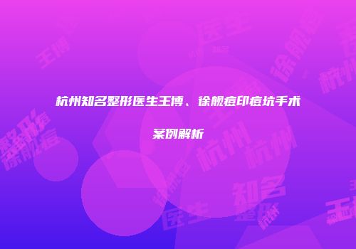 杭州知名整形医生王博、徐舰痘印痘坑手术案例解析