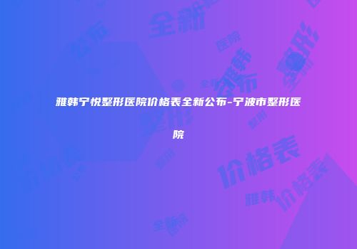 雅韩宁悦整形医院价格表全新公布-宁波市整形医院