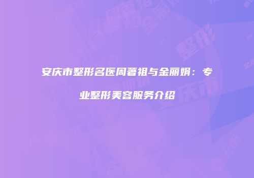 安庆市整形名医周著祖与金丽娟：专业整形美容服务介绍