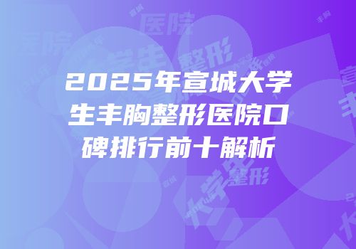 2025年宣城大学生丰胸整形医院口碑排行前十解析