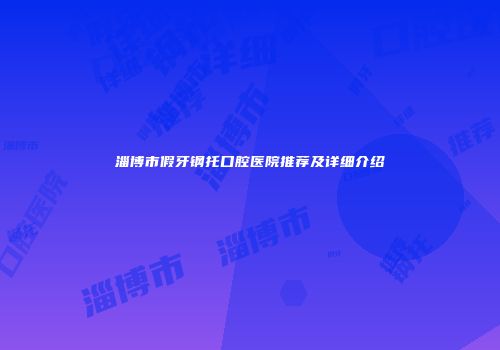 淄博市假牙钢托口腔医院推荐及详细介绍