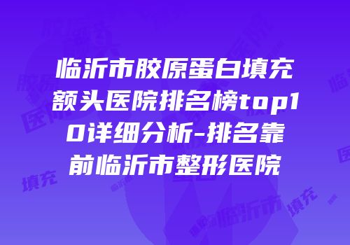 临沂市胶原蛋白填充额头医院排名榜top10详细分析-排名靠前临沂市整形医院