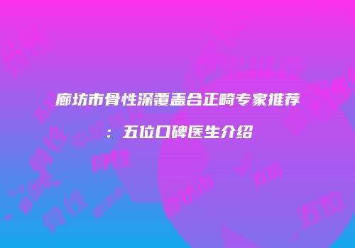 廊坊市骨性深覆盖合正畸专家推荐：五位口碑医生介绍