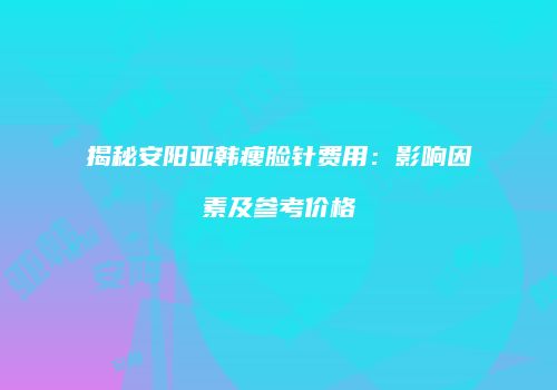 揭秘安阳亚韩瘦脸针费用：影响因素及参考价格