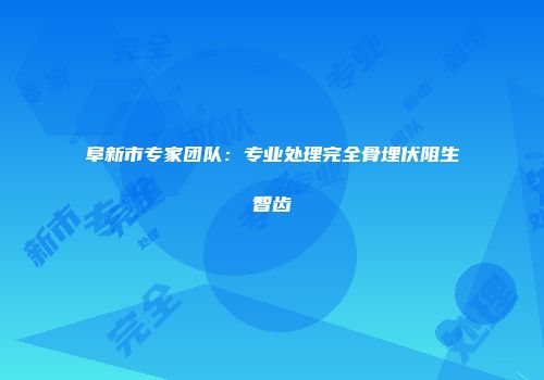 阜新市专家团队：专业处理完全骨埋伏阻生智齿