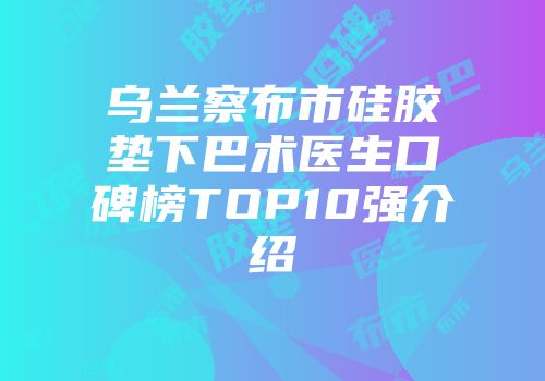 乌兰察布市硅胶垫下巴术医生口碑榜TOP10强介绍