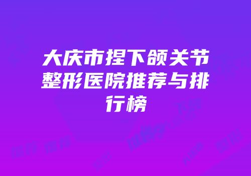 大庆市捏下颌关节整形医院推荐与排行榜