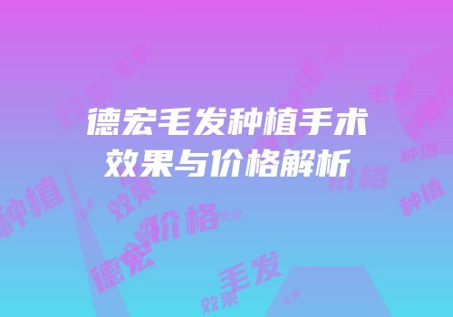 德宏毛发种植手术效果与价格解析