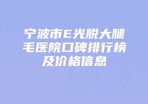宁波市E光脱大腿毛医院口碑排行榜及价格信息