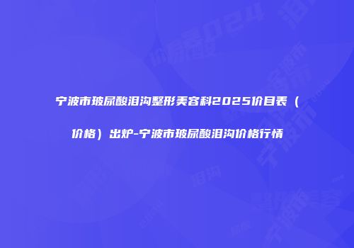 宁波市玻尿酸泪沟整形美容科2025价目表（价格）出炉-宁波市玻尿酸泪沟价格行情