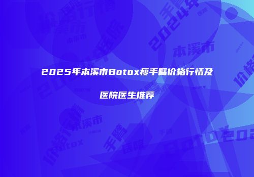 2025年本溪市Botox瘦手臂价格行情及医院医生推荐