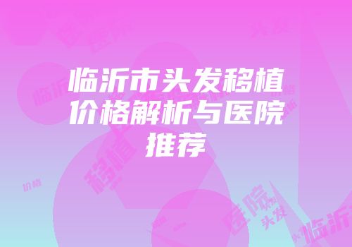 临沂市头发移植价格解析与医院推荐