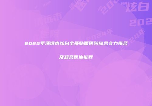 2025年清远市炫白全瓷贴面医院综合实力排名及知名医生推荐