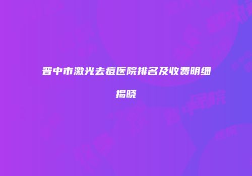 晋中市激光去痘医院排名及收费明细揭晓
