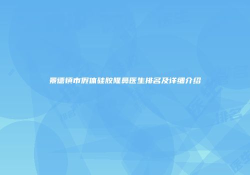 景德镇市假体硅胶隆鼻医生排名及详细介绍