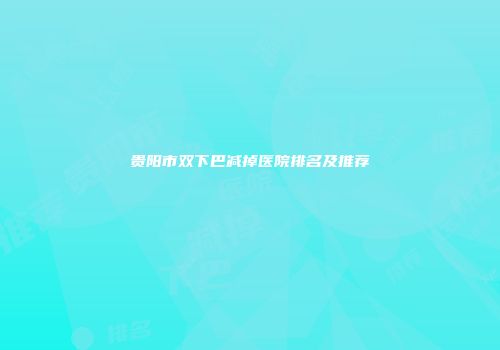 贵阳市双下巴减掉医院排名及推荐