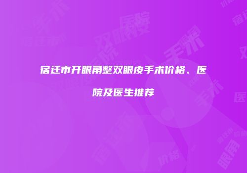 宿迁市开眼角整双眼皮手术价格、医院及医生推荐