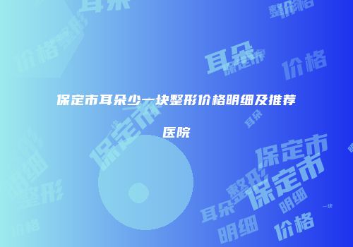 保定市耳朵少一块整形价格明细及推荐医院