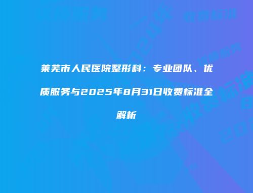 莱芜市人民医院整形科：专业团队、优质服务与2025年8月31日收费标准全解析