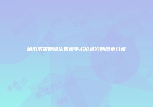 哈尔滨颊侧阻生智齿手术价格影响因素分析