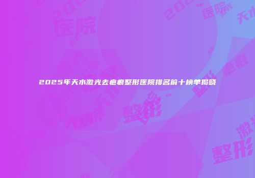 2025年天水激光去疤痕整形医院排名前十榜单揭晓