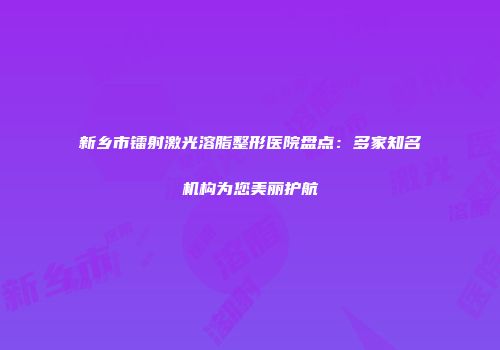 新乡市镭射激光溶脂整形医院盘点：多家知名机构为您美丽护航