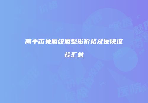 南平市兔唇纹唇整形价格及医院推荐汇总