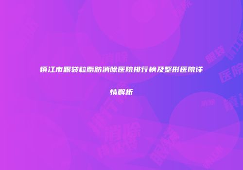 镇江市眼袋粒脂肪消除医院排行榜及整形医院详情解析