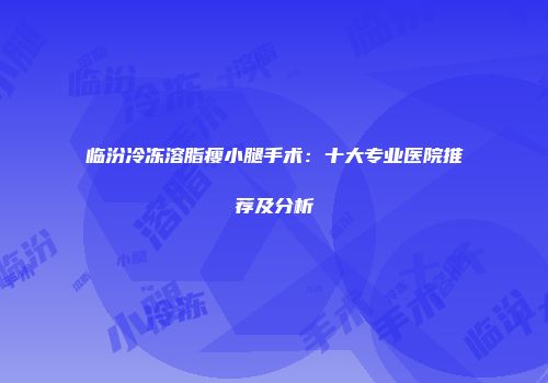 临汾冷冻溶脂瘦小腿手术：十大专业医院推荐及分析