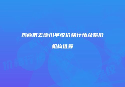 鸡西市去除川字纹价格行情及整形机构推荐