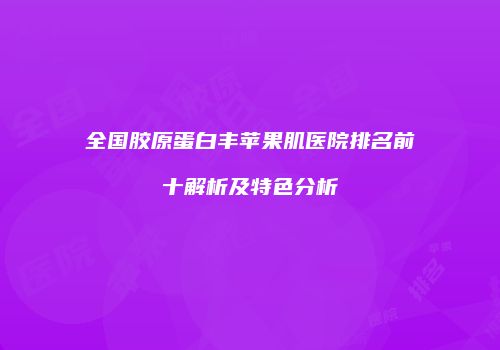 全国胶原蛋白丰苹果肌医院排名前十解析及特色分析