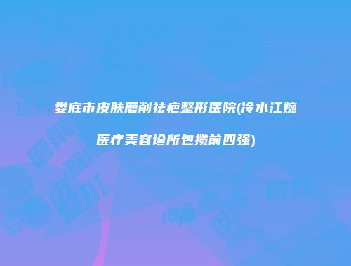 娄底市皮肤磨削祛疤整形医院(冷水江婉媄医疗美容诊所包揽前四强)