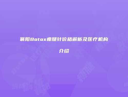 襄阳Botox瘦腿针价格解析及医疗机构介绍