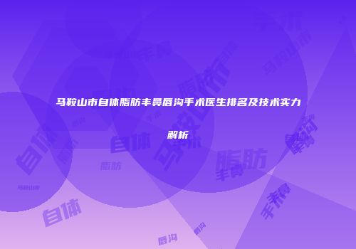 马鞍山市自体脂肪丰鼻唇沟手术医生排名及技术实力解析