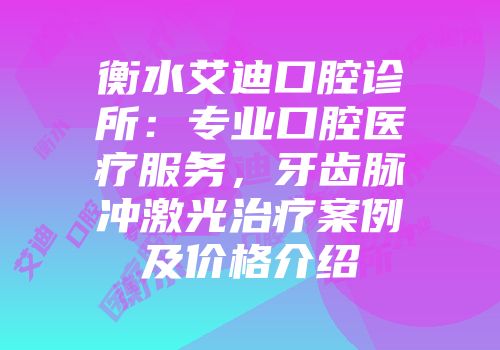 衡水艾迪口腔诊所：专业口腔医疗服务，牙齿脉冲激光治疗案例及价格介绍