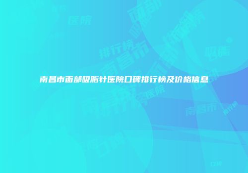 南昌市面部吸脂针医院口碑排行榜及价格信息