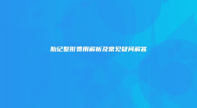 胎记整形费用解析及常见疑问解答