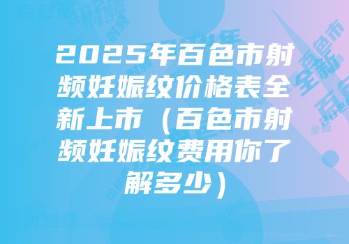 2025年百色市射频妊娠纹价格表全新上市（百色市射频妊娠纹费用你了解多少）