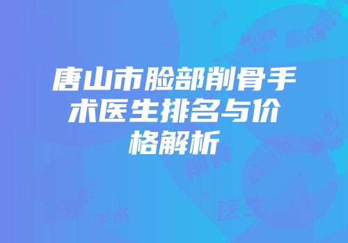 唐山市脸部削骨手术医生排名与价格解析