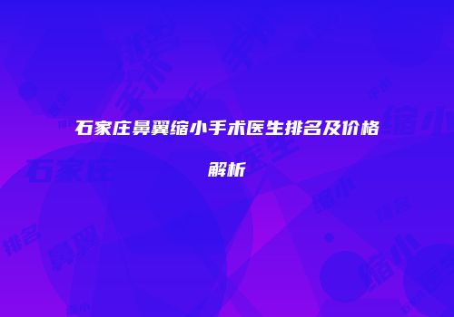 石家庄鼻翼缩小手术医生排名及价格解析