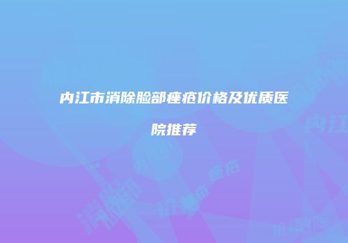 内江市消除脸部痤疮价格及优质医院推荐